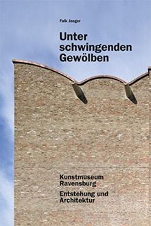 Unter schwingenden Gewölben: Kunstmuseum Ravensburg. Entstehung und Architektur