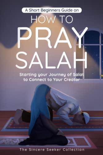 A Short Beginners Guide on How to Pray Salah: Starting Your Journey of Salat to Connect to Your Creator with Simple Step by Step Instructions