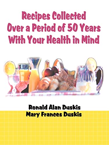 Recipes Collected Over a Period of 50 Years With Your Health in Mind