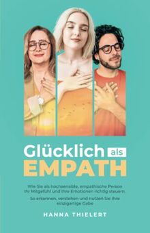 Glücklich als Empath: Wie Sie als hochsensible, empathische Person Ihr Mitgefühl und Ihre Emotionen richtig steuern. So erkennen, verstehen und nutzen Sie Ihre einzigartige Gabe