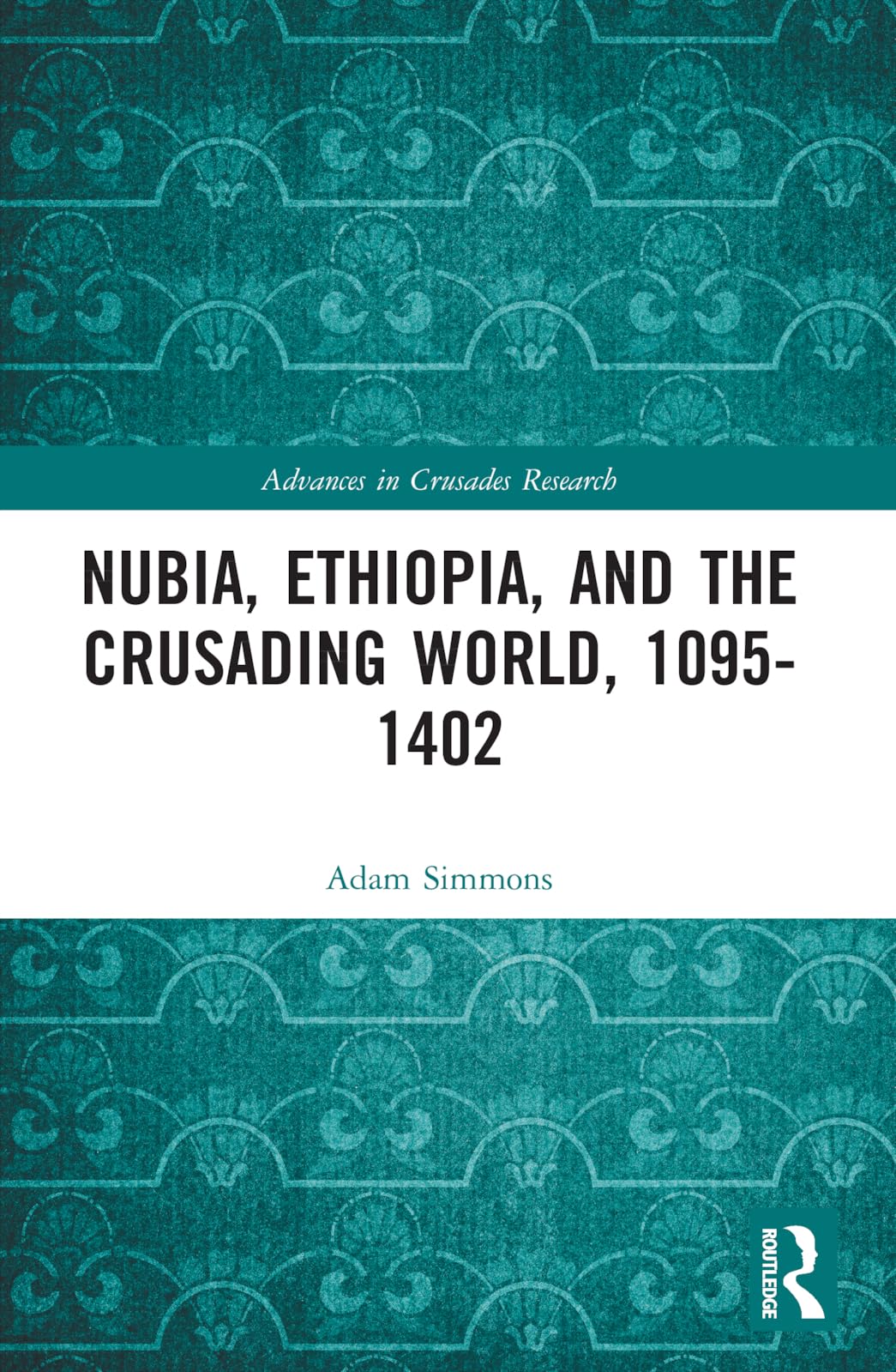 Nubia, Ethiopia, and the Crusading World, 1095-1402 (Advances in Crusades Research)
