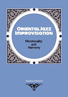 Oriental Jazz Improvisation - Microtonality and Harmony: Employing Turkish Makam, Arabic Maqam & Northern Indian Raga Scales and Modes