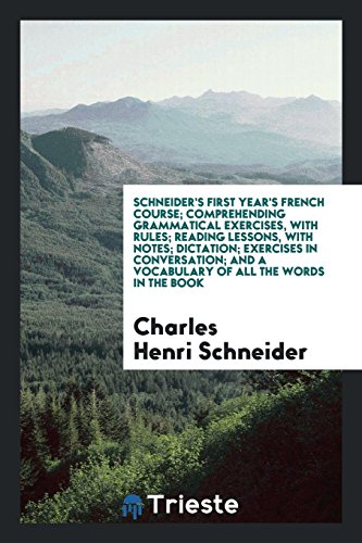 Schneider's First Year's French Course; Comprehending Grammatical Exercises, with Rules; Reading Lessons, with Notes; Dictation; Exercises in ... And a Vocabulary of All the Words in the Book