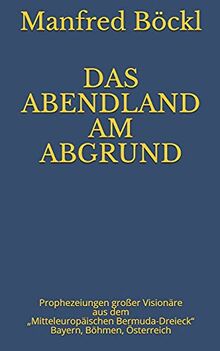 DAS ABENDLAND AM ABGRUND: Prophezeiungen großer Visionäre aus dem „Mitteleuropäischen Bermuda-Dreieck“ Bayern, Böhmen, Österreich