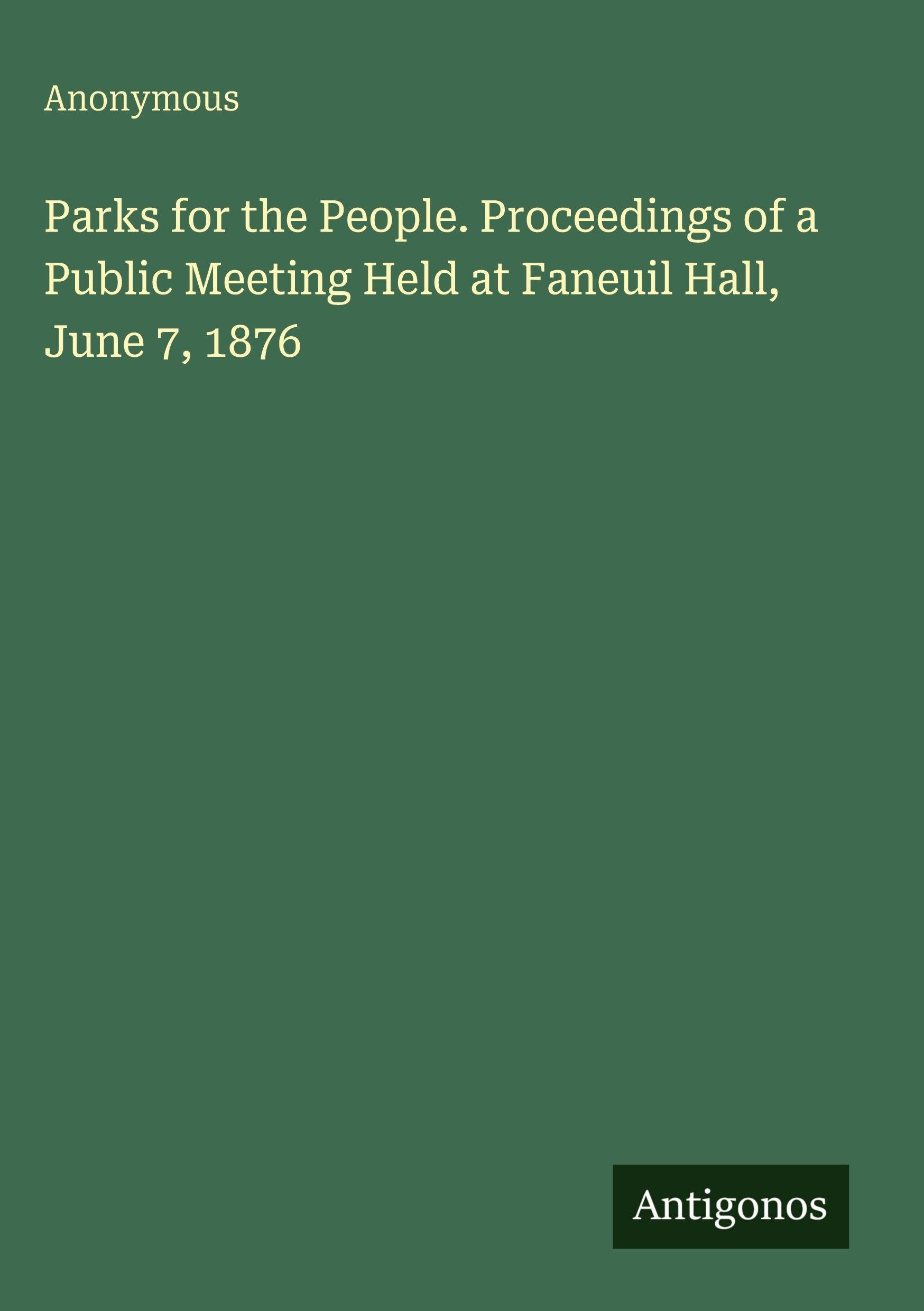 Parks for the People. Proceedings of a Public Meeting Held at Faneuil Hall, June 7, 1876