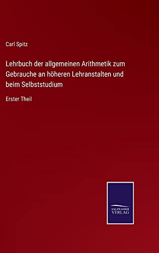 Lehrbuch der allgemeinen Arithmetik zum Gebrauche an höheren Lehranstalten und beim Selbststudium: Erster Theil