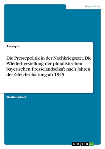 Die Pressepolitik in der Nachkriegszeit. Die Wiederherstellung der pluralistischen bayerischen Presselandschaft nach Jahren der Gleichschaltung ab 1945