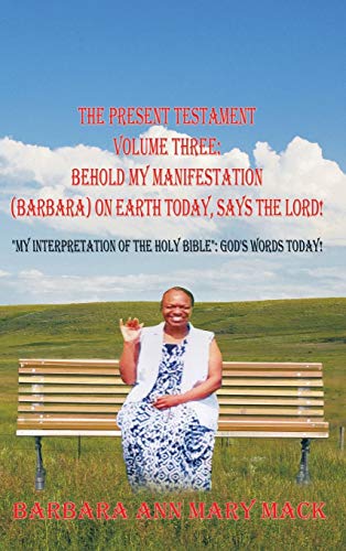 THE PRESENT TESTAMENT VOLUME THREE: BEHOLD MY MANIFESTATION (BARBARA) ON EARTH TODAY, SAYS THE LORD!: MY INTERPRETATION OF THE HOLY BIBLE: GOD'S WORDS TODAY!