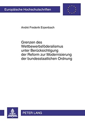 Grenzen des Wettbewerbsföderalismus unter Berücksichtigung der Reform zur Modernisierung der bundesstaatlichen Ordnung (Europäische Hochschulschriften ... / Publications Universitaires Européennes)