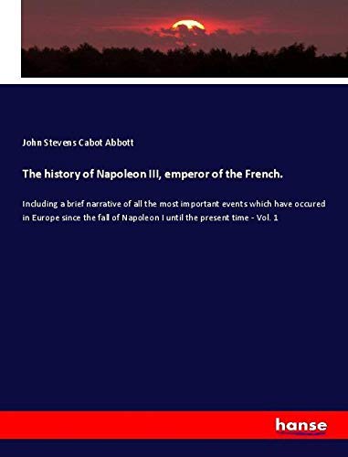 The history of Napoleon III, emperor of the French.: Including a brief narrative of all the most important events which have occured in Europe since ... of Napoleon I until the present time - Vol. 1