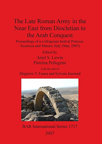 The Late Roman Army in the Near East from Diocletian to the Arab Conquest: Proceedings of a colloquium held at Potenza, Acerenza and Matera, Italy (May 2005) (BAR International, Band 1717)