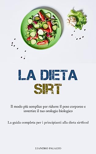 La Dieta Sirt: Il modo più semplice per ridurre il peso corporeo e invertire il tuo orologio biologico (La guida completa per i principianti alla dieta sirtfood)
