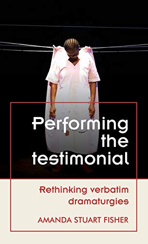Performing the testimonial: Rethinking verbatim dramaturgies (Theatre: Theory – Practice – Performance)