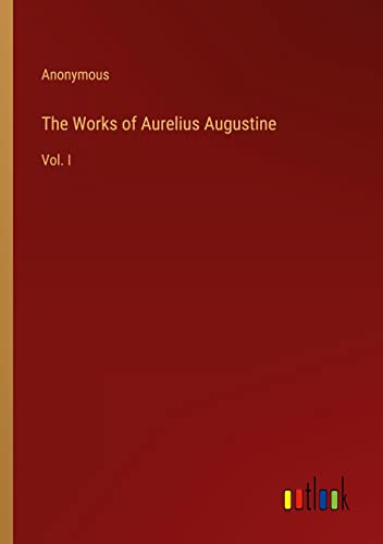 The Works of Aurelius Augustine: Vol. I
