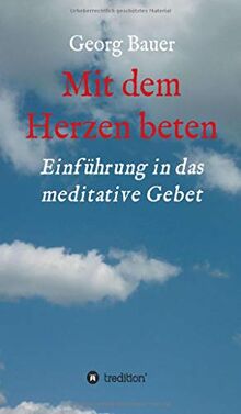 Mit dem Herzen beten: Einführung in das meditative Gebet