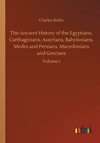 The Ancient History of the Egyptians, Carthaginians, Assyrians, Babylonians, Medes and Persians, Macedonians and Grecians: Volume I