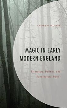 Magic in Early Modern England: Literature, Politics, and Supernatural Power (Politics, Literature, & Film)