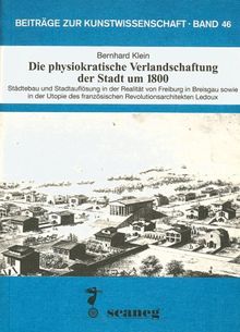 Die physiokratische Verlandschaftung: Städtebau und Stadtauflösung in der Realität von Freiburg i.B. sowie in der Utopie des französischen ... Ledoux (Beiträge zur Kunstwissenschaft (BZK))