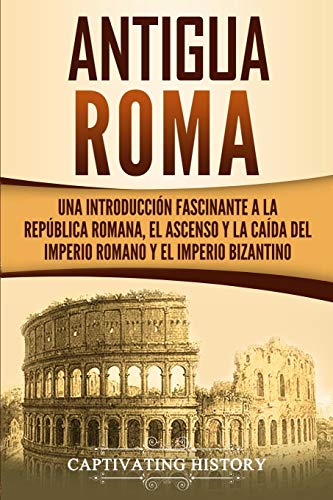Captivating History Antigua Roma, Una Introducción Fascinante A La República Romana, El Ascenso Y La Caída Del Imperio Romano Y El Imperio Bizantino