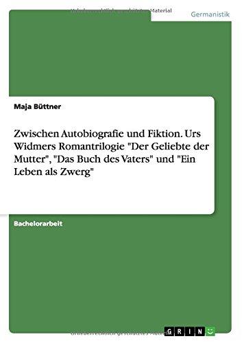 Zwischen Autobiografie und Fiktion. Urs Widmers Romantrilogie Der Geliebte der Mutter, Das Buch des Vaters und Ein Leben als Zwerg