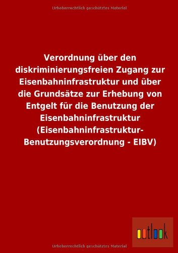 Verordnung über den diskriminierungsfreien Zugang zur Eisenbahninfrastruktur und über die Grundsätze zur Erhebung von Entgelt für die Benutzung der ... Benutzungsverordnung - EIBV)