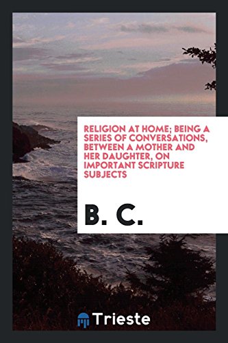Religion at Home; Being a Series of Conversations, Between a Mother and Her Daughter, on Important Scripture Subjects