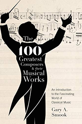 Smook, Gary A. The 100 Greatest Composers And Their Musical Works, An Introduction To The Fascinating World Of Classical Music