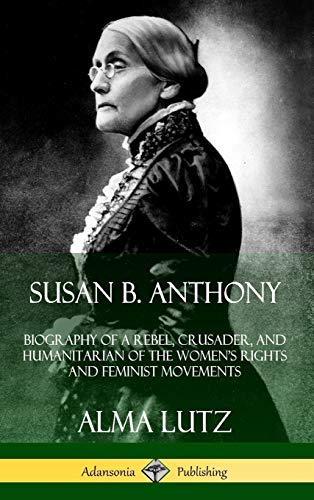 Susan B. Anthony: Biography of a Rebel, Crusader, and Humanitarian of the Women?s Rights and Feminist Movements (Hardcover)