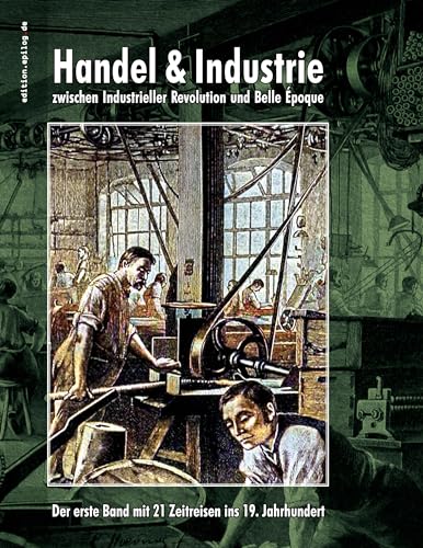 Handel & Industrie zwischen Industrieller Revolution und Belle Époque: Der erste Band mit 21 Zeitreisen ins 19. Jahrhundert (edition.epilog.de)
