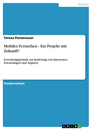 Mobiles Fernsehen - Ein Projekt mit Zukunft?: Forschungsprojekt zur Auslotung von Interessen, Erwartungen und Ängsten