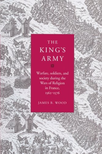 The King's Army: Warfare, Soldiers and Society during the Wars of Religion in France, 1562-76 (Cambridge Studies in Early Modern History)