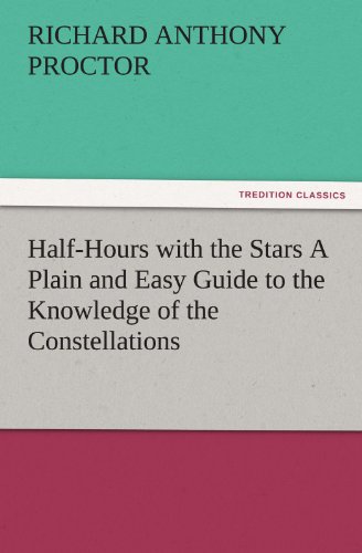Half-Hours with the Stars A Plain and Easy Guide to the Knowledge of the Constellations (TREDITION CLASSICS)