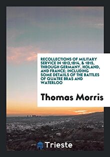 Recollections of Military Service in 1813,1814, & 1815, through Germany, Holand, and France; Including Some Detaiils of the Battles of Quatre Bras and Waterloo