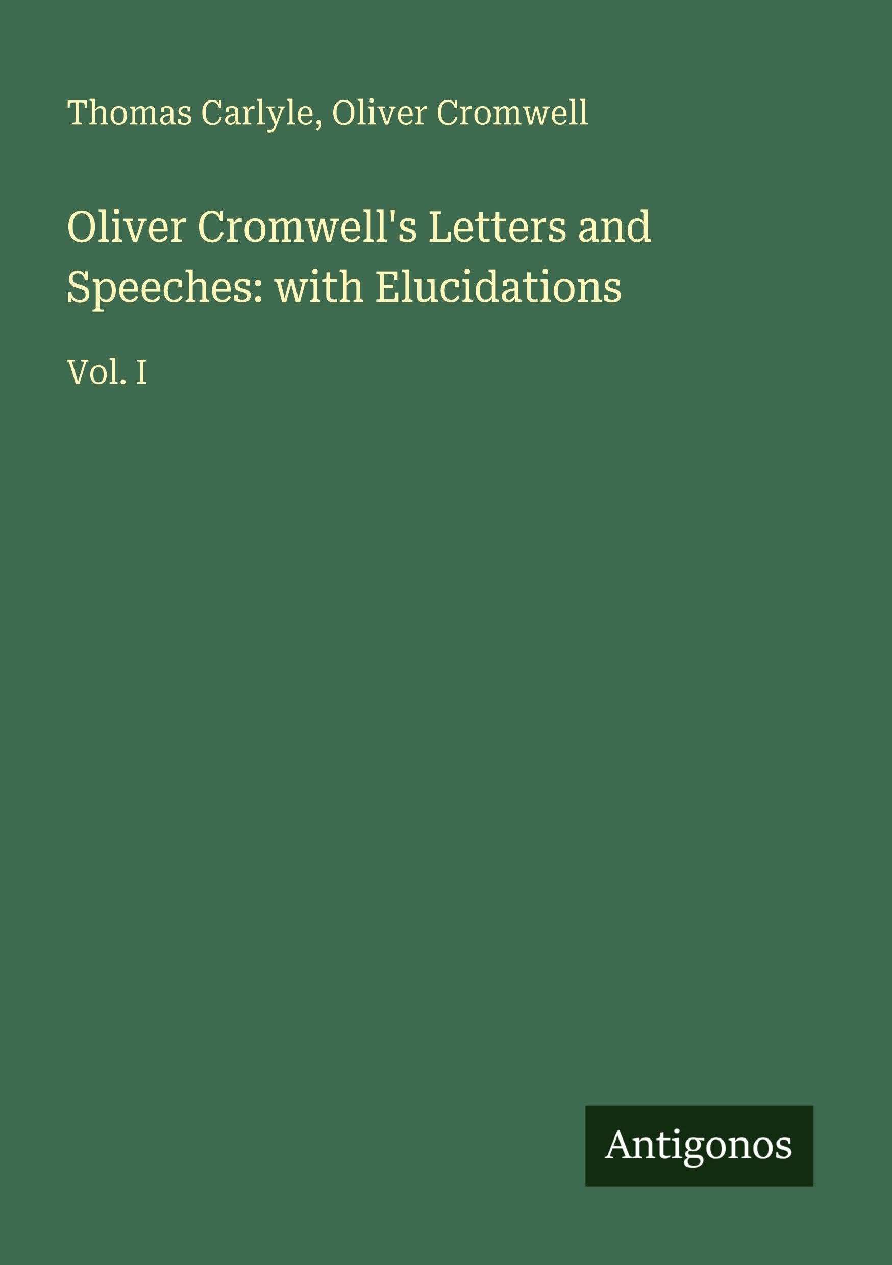 Oliver Cromwell's Letters and Speeches: with Elucidations: Vol. I