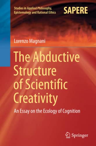 The Abductive Structure of Scientific Creativity: An Essay on the Ecology of Cognition (Studies in Applied Philosophy, Epistemology and Rational Ethics, Band 37)