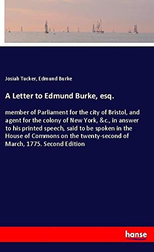 A Letter to Edmund Burke, esq.: member of Parliament for the city of Bristol, and agent for the colony of New York, &c., in answer to his printed ... twenty-second of March, 1775. Second Edition