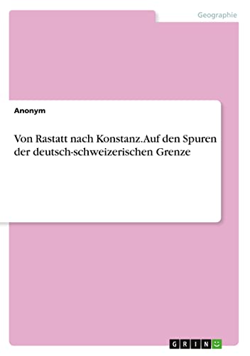 Von Rastatt nach Konstanz. Auf den Spuren der deutsch-schweizerischen Grenze