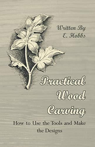 Practical Wood Carving How to Use the Tools and Make the Designs