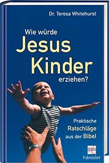 Wie würde Jesus Kinder erziehen? Praktische Ratschläge aus der Bibel