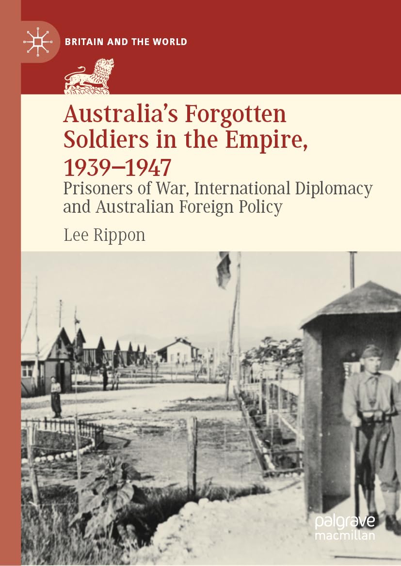 Australia's Forgotten Soldiers in the Empire, 1939–1947: Prisoners of War, International Diplomacy and Australian Foreign Policy (Britain and the World)
