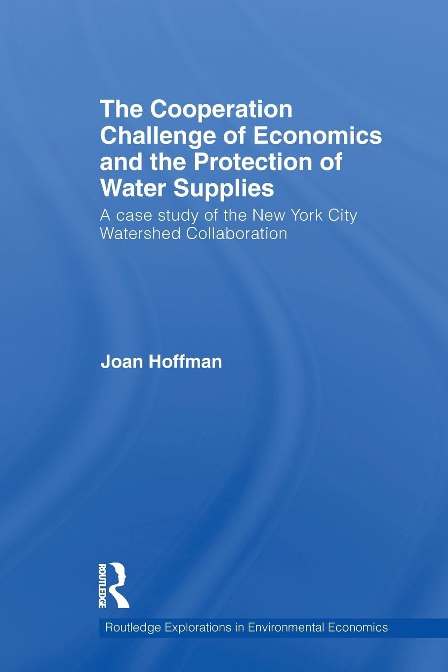 The Cooperation Challenge of Economics and the Protection of Water Supplies: A Case Study of the New York City Watershed Collaboration (Routledge Explorations in Environmental Economics, 23, Band 23)