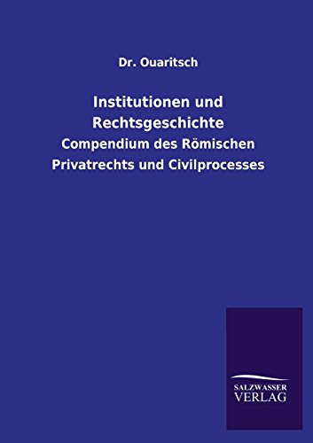 Institutionen und Rechtsgeschichte: Compendium des Römischen Privatrechts und Civilprocesses