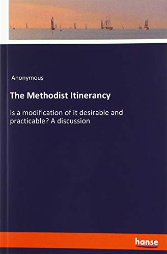 The Methodist Itinerancy: Is a modification of it desirable and practicable? A discussion