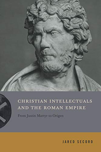Christian Intellectuals and the Roman Empire: From Justin Martyr to Origen (Inventing Christianity, Band 2)