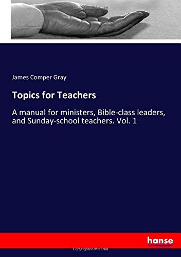 Topics for Teachers: A manual for ministers, Bible-class leaders, and Sunday-school teachers. Vol. 1