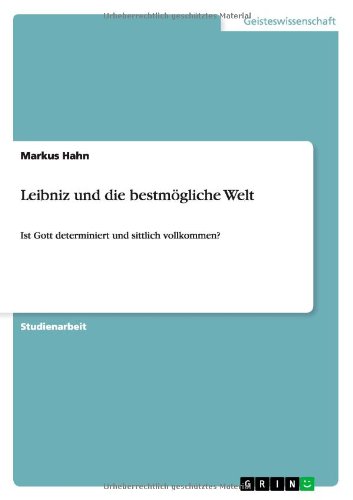 Leibniz und die bestmögliche Welt: Ist Gott determiniert und sittlich vollkommen?