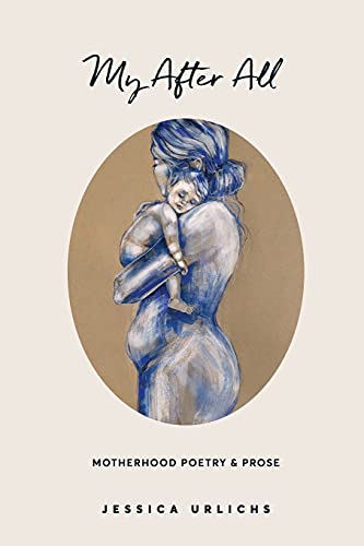 My After All, Poetry And Prose For Mothers (Jessica Urlichs, Early Motherhood Poetry And Prose Collection, Band 3)