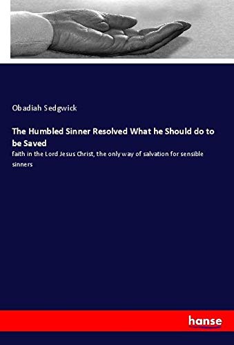 The Humbled Sinner Resolved What he Should do to be Saved: faith in the Lord Jesus Christ, the only way of salvation for sensible sinners