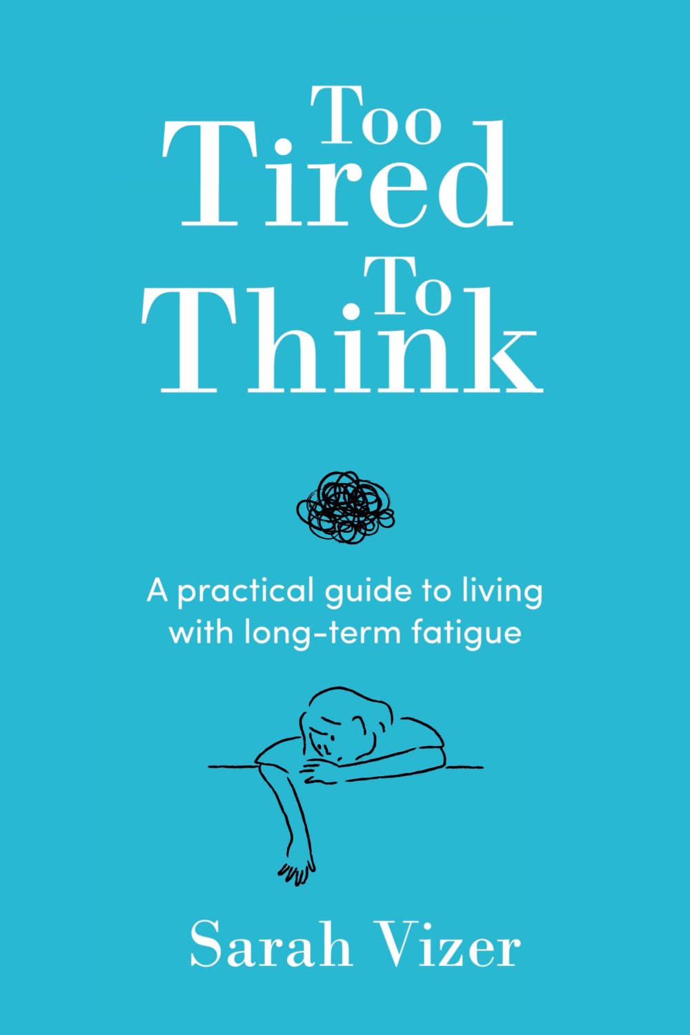 Sarah Vizer Too Tired To Think, A Practical Guide To Living With Long-term Fatigue - Chronic Fatigue Syndrome (Me/Cfs), Fibromyalgia, Long-Covid, A Practical