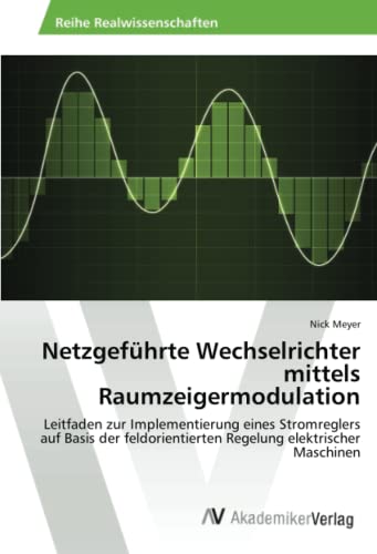 Netzgeführte Wechselrichter mittels Raumzeigermodulation: Leitfaden zur Implementierung eines Stromreglers auf Basis der feldorientierten Regelung elektrischer Maschinen